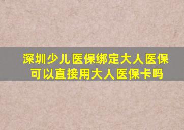 深圳少儿医保绑定大人医保 可以直接用大人医保卡吗